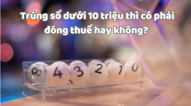 Trúng số 10 triệu có đóng thuế không? Đóng bao nhiêu phần trăm?